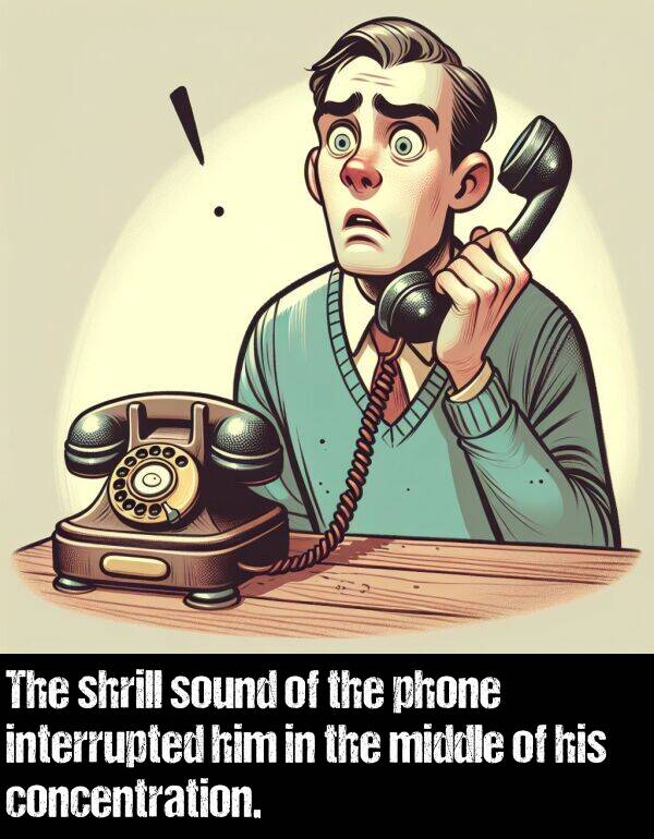 phone: The shrill sound of the phone interrupted him in the middle of his concentration.