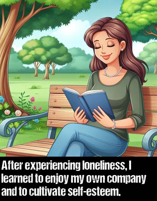 learned: After experiencing loneliness, I learned to enjoy my own company and to cultivate self-esteem.