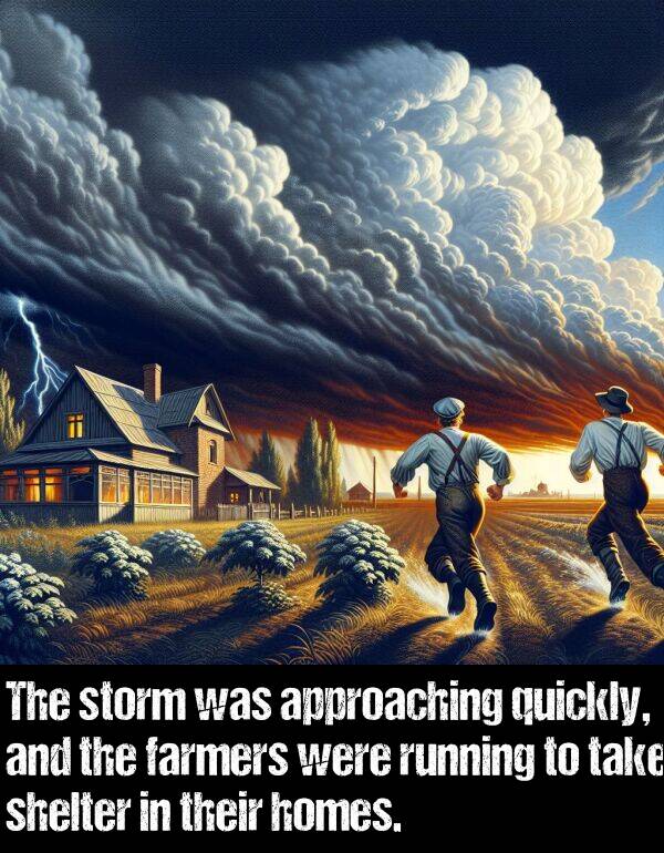 homes: The storm was approaching quickly, and the farmers were running to take shelter in their homes.