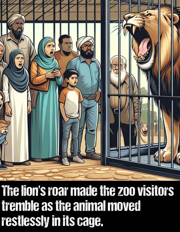 roar: The lion's roar made the zoo visitors tremble as the animal moved restlessly in its cage.