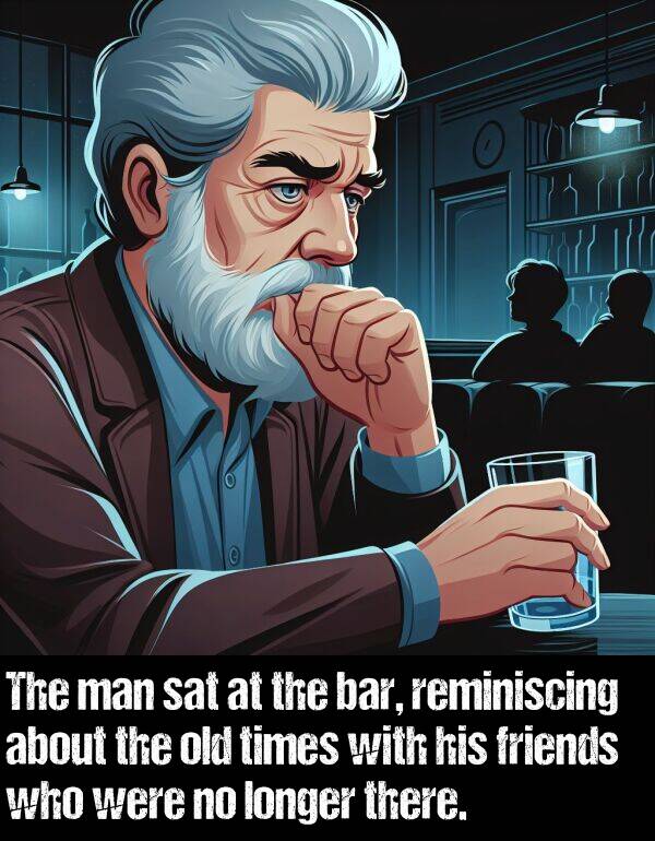 longer: The man sat at the bar, reminiscing about the old times with his friends who were no longer there.