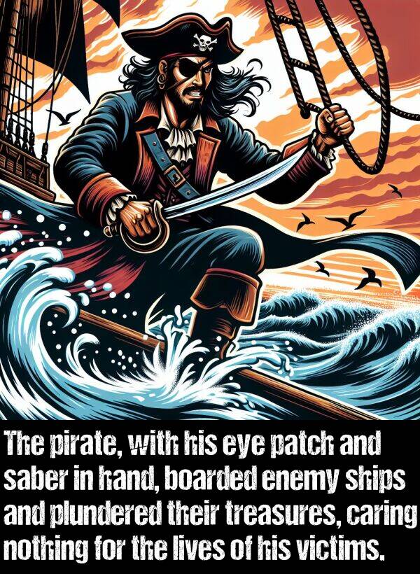 treasures: The pirate, with his eye patch and saber in hand, boarded enemy ships and plundered their treasures, caring nothing for the lives of his victims.