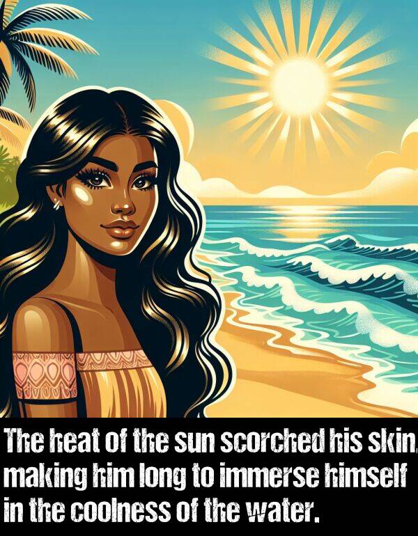 heat: The heat of the sun scorched his skin, making him long to immerse himself in the coolness of the water.