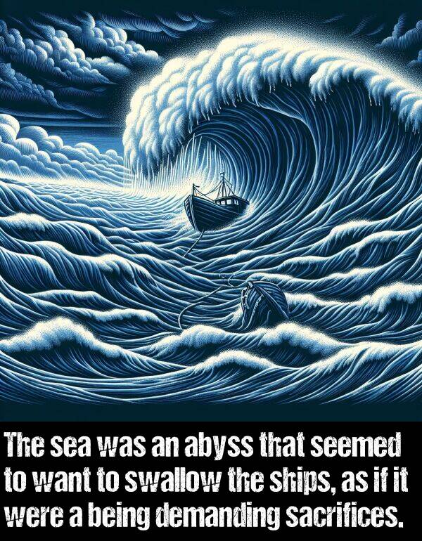 demanding: The sea was an abyss that seemed to want to swallow the ships, as if it were a being demanding sacrifices.