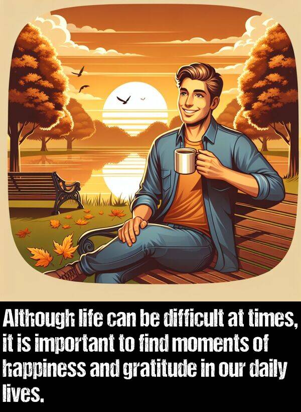 happiness: Although life can be difficult at times, it is important to find moments of happiness and gratitude in our daily lives.