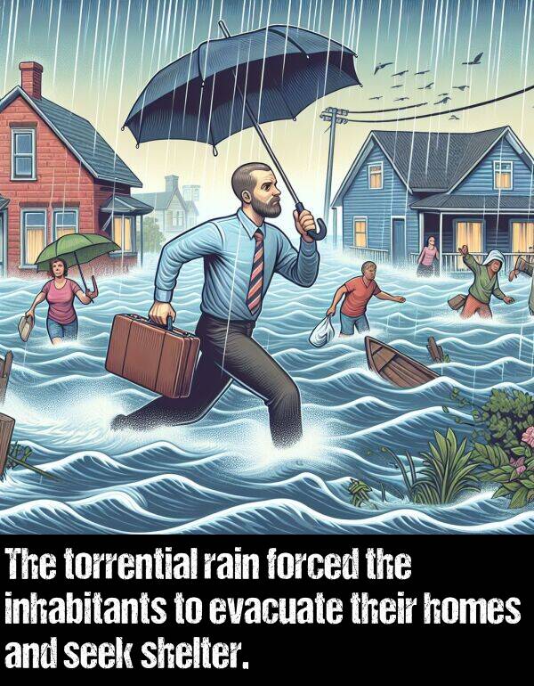 homes: The torrential rain forced the inhabitants to evacuate their homes and seek shelter.