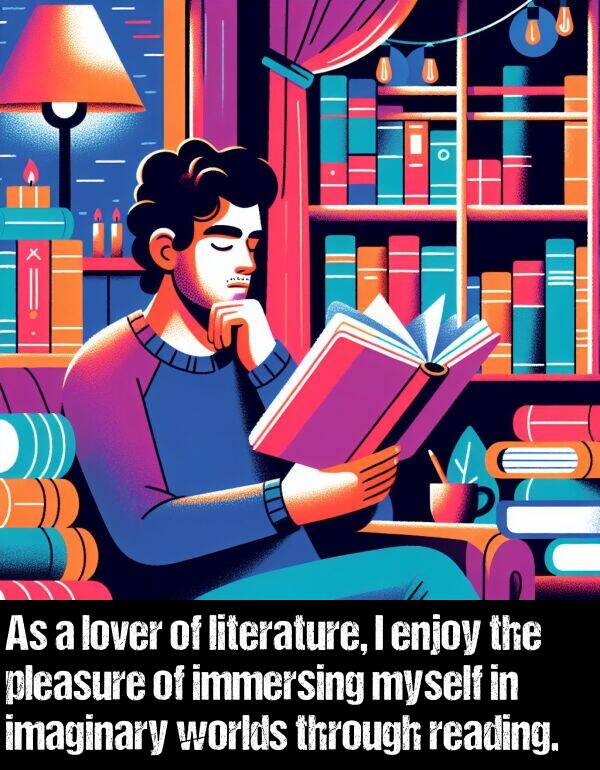 reading: As a lover of literature, I enjoy the pleasure of immersing myself in imaginary worlds through reading.