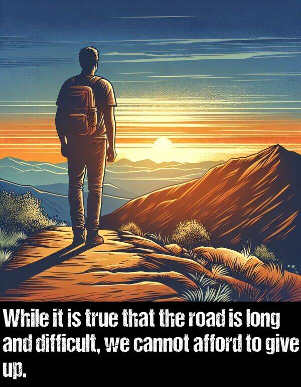 true: While it is true that the road is long and difficult, we cannot afford to give up.