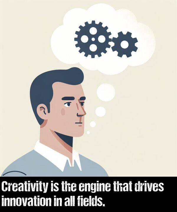 engine: Creativity is the engine that drives innovation in all fields.