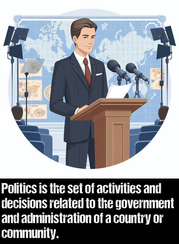 activities: Politics is the set of activities and decisions related to the government and administration of a country or community.