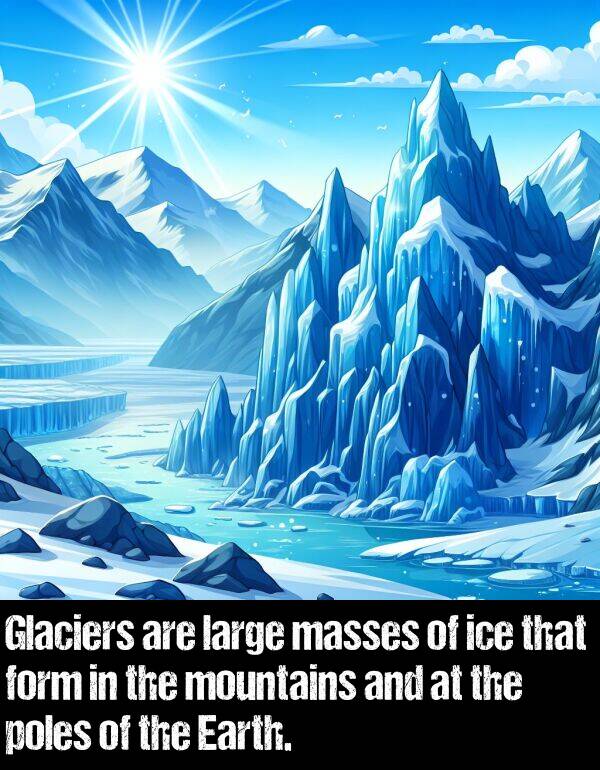 large: Glaciers are large masses of ice that form in the mountains and at the poles of the Earth.