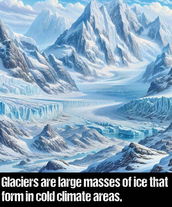 large: Glaciers are large masses of ice that form in cold climate areas.