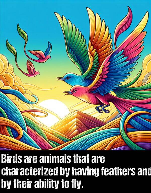 ability: Birds are animals that are characterized by having feathers and by their ability to fly.