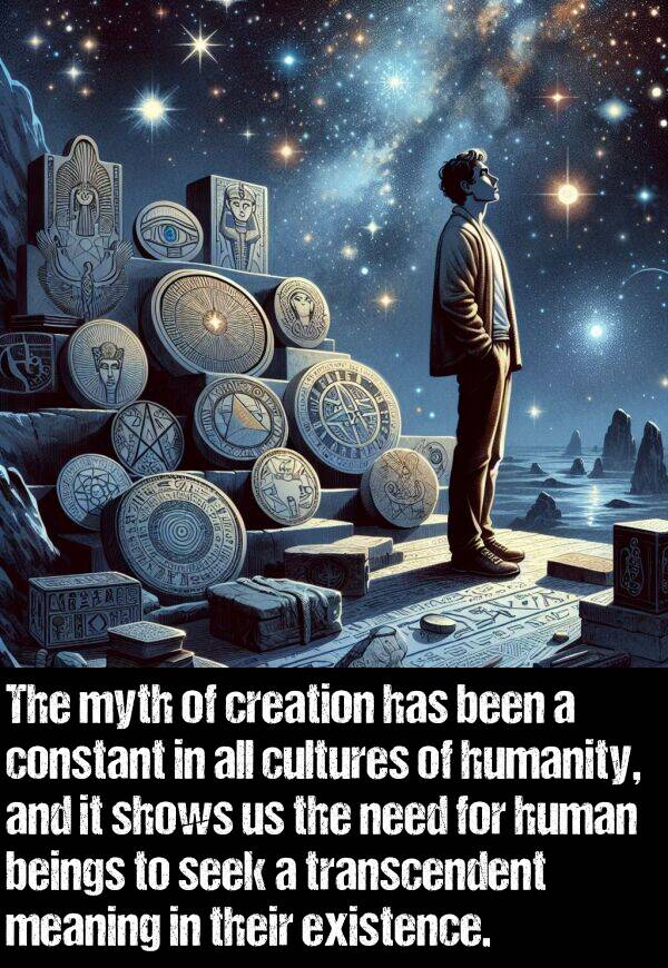 creation: The myth of creation has been a constant in all cultures of humanity, and it shows us the need for human beings to seek a transcendent meaning in their existence.