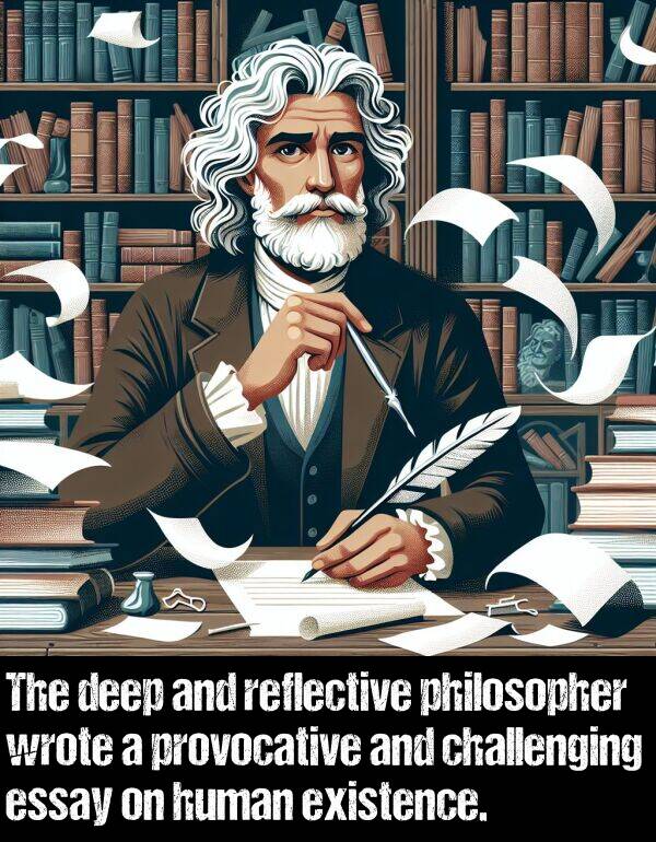 wrote: The deep and reflective philosopher wrote a provocative and challenging essay on human existence.