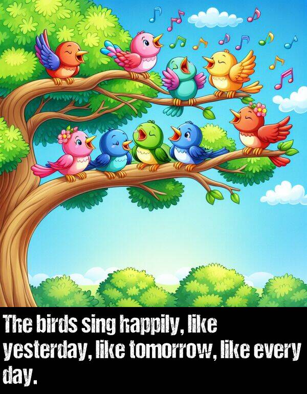 every: The birds sing happily, like yesterday, like tomorrow, like every day.