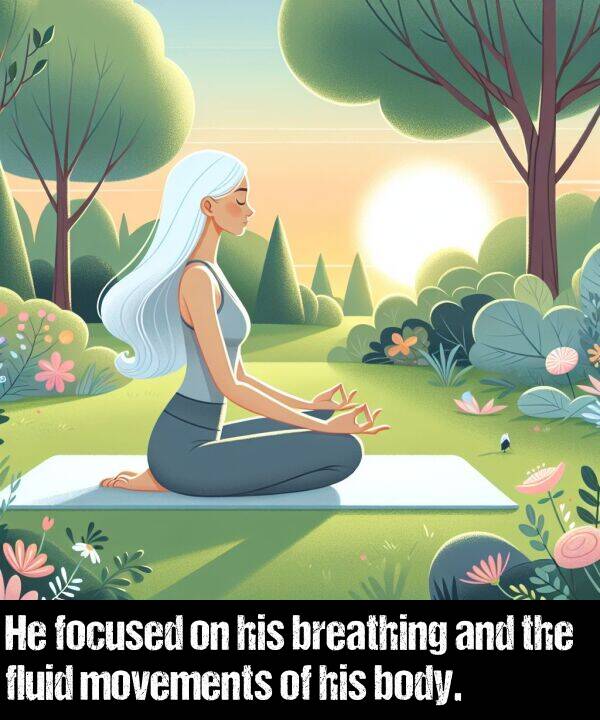 breathing: He focused on his breathing and the fluid movements of his body.