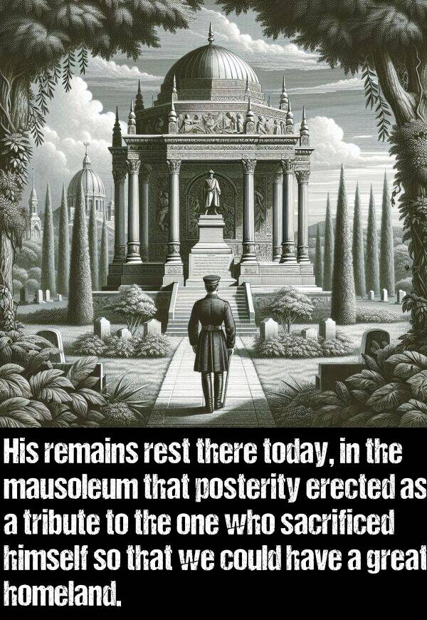 posterity: His remains rest there today, in the mausoleum that posterity erected as a tribute to the one who sacrificed himself so that we could have a great homeland.