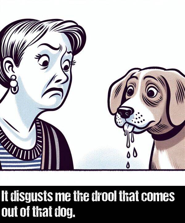 out: It disgusts me the drool that comes out of that dog.