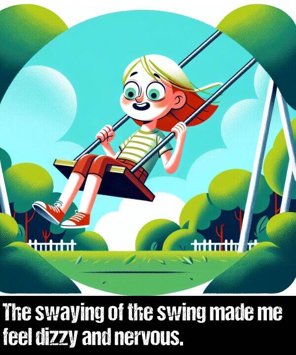 made: The swaying of the swing made me feel dizzy and nervous.