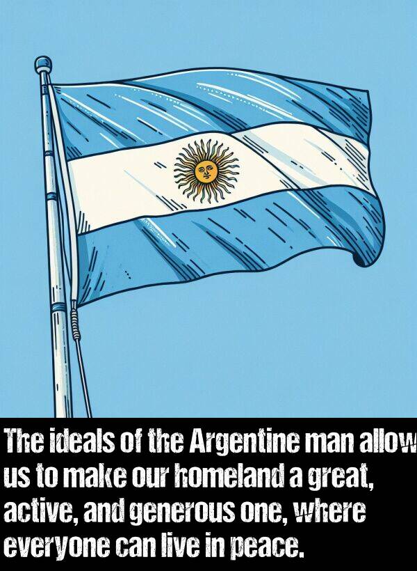 ideals: The ideals of the Argentine man allow us to make our homeland a great, active, and generous one, where everyone can live in peace.