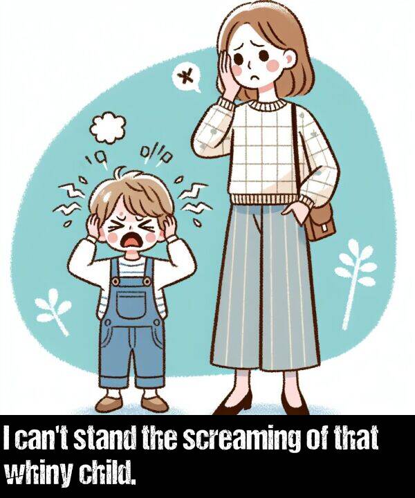 child: I can't stand the screaming of that whiny child.