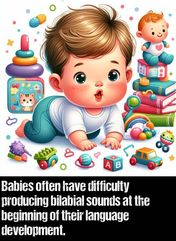 producing: Babies often have difficulty producing bilabial sounds at the beginning of their language development.