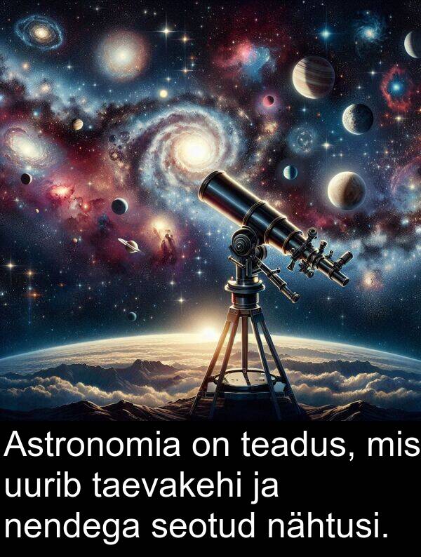 nendega: Astronomia on teadus, mis uurib taevakehi ja nendega seotud nähtusi.