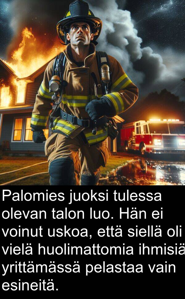 voinut: Palomies juoksi tulessa olevan talon luo. Hän ei voinut uskoa, että siellä oli vielä huolimattomia ihmisiä yrittämässä pelastaa vain esineitä.