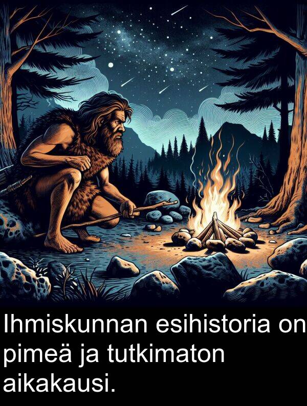 esihistoria: Ihmiskunnan esihistoria on pimeä ja tutkimaton aikakausi.