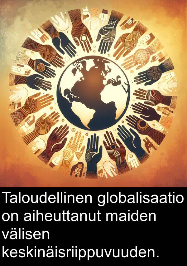 globalisaatio: Taloudellinen globalisaatio on aiheuttanut maiden välisen keskinäisriippuvuuden.