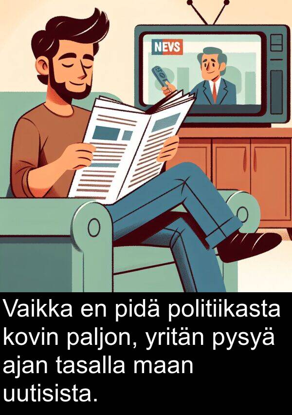 maan: Vaikka en pidä politiikasta kovin paljon, yritän pysyä ajan tasalla maan uutisista.