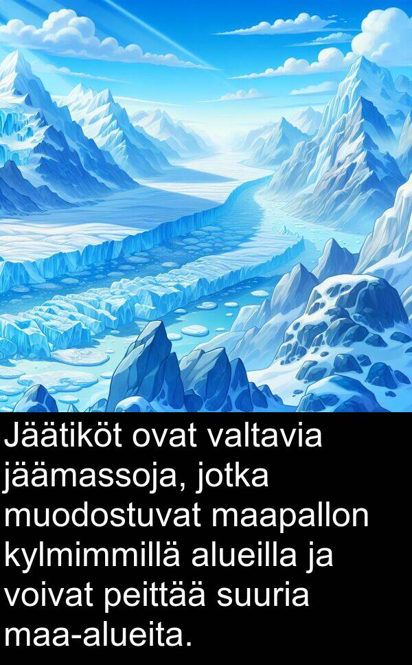 jäämassoja: Jäätiköt ovat valtavia jäämassoja, jotka muodostuvat maapallon kylmimmillä alueilla ja voivat peittää suuria maa-alueita.