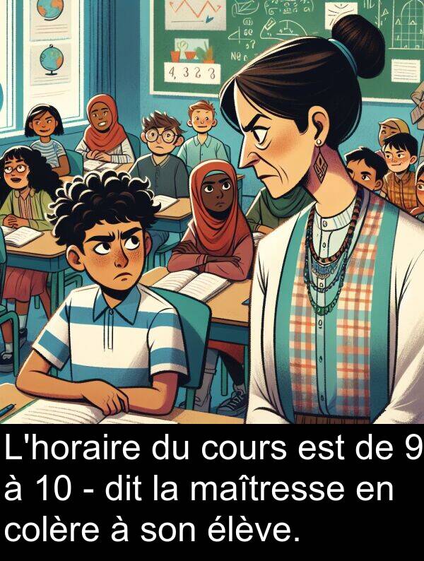 maîtresse: L'horaire du cours est de 9 à 10 - dit la maîtresse en colère à son élève.