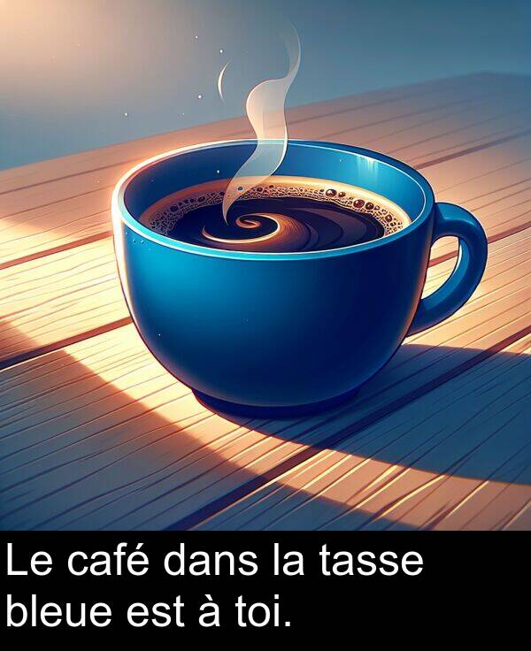 bleue: Le café dans la tasse bleue est à toi.