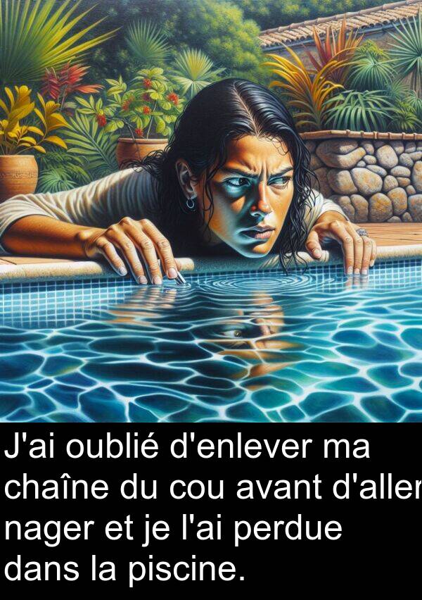 oublié: J'ai oublié d'enlever ma chaîne du cou avant d'aller nager et je l'ai perdue dans la piscine.