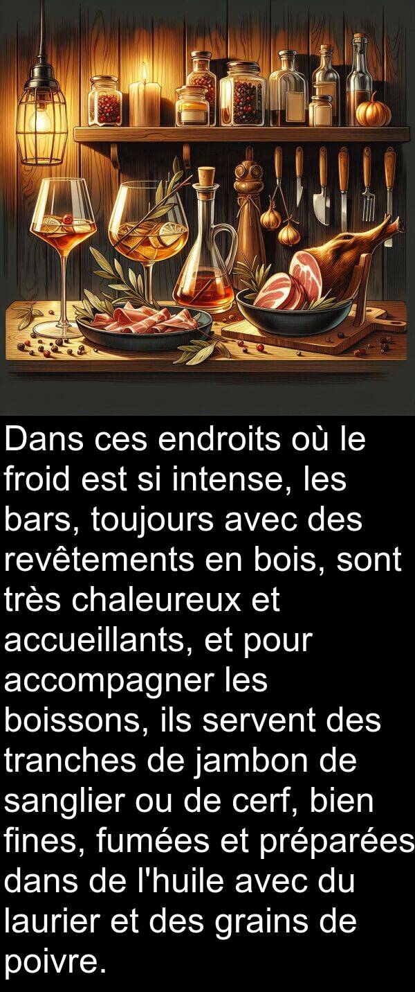 accompagner: Dans ces endroits où le froid est si intense, les bars, toujours avec des revêtements en bois, sont très chaleureux et accueillants, et pour accompagner les boissons, ils servent des tranches de jambon de sanglier ou de cerf, bien fines, fumées et préparées dans de l'huile avec du laurier et des grains de poivre.