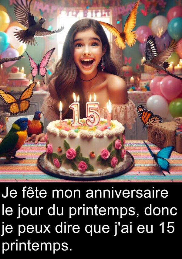 anniversaire: Je fête mon anniversaire le jour du printemps, donc je peux dire que j'ai eu 15 printemps.