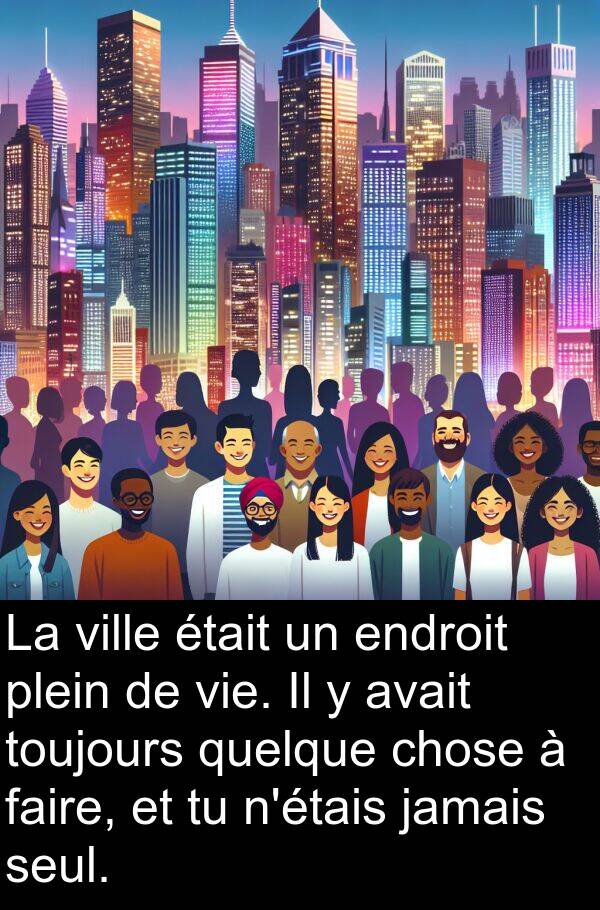 quelque: La ville était un endroit plein de vie. Il y avait toujours quelque chose à faire, et tu n'étais jamais seul.