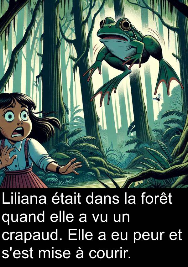 quand: Liliana était dans la forêt quand elle a vu un crapaud. Elle a eu peur et s'est mise à courir.