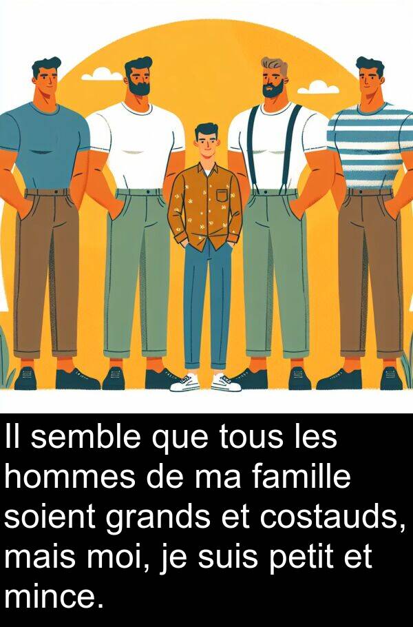 famille: Il semble que tous les hommes de ma famille soient grands et costauds, mais moi, je suis petit et mince.