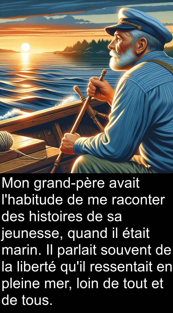 liberté: Mon grand-père avait l'habitude de me raconter des histoires de sa jeunesse, quand il était marin. Il parlait souvent de la liberté qu'il ressentait en pleine mer, loin de tout et de tous.