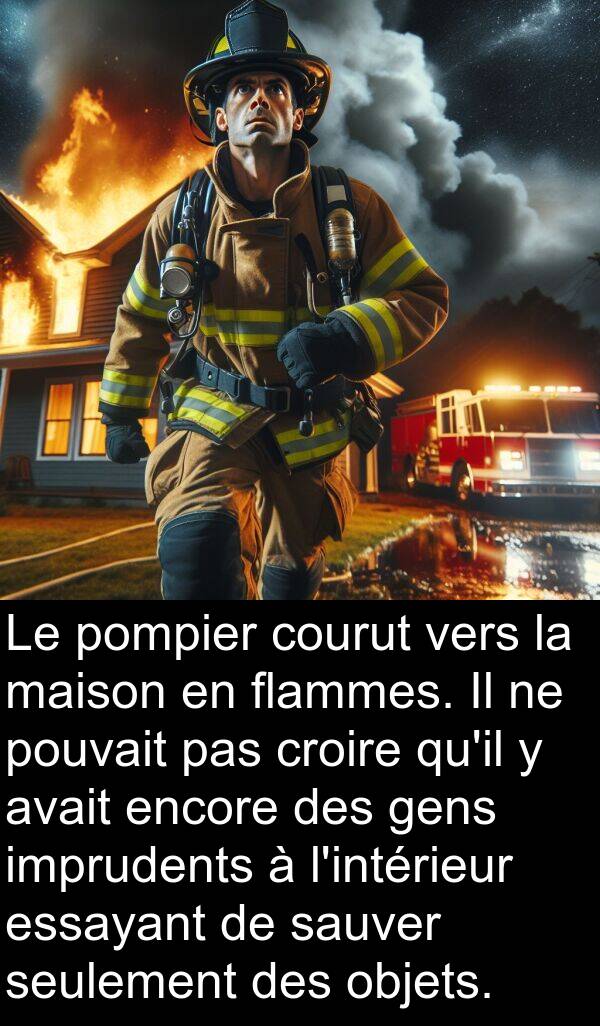 objets: Le pompier courut vers la maison en flammes. Il ne pouvait pas croire qu'il y avait encore des gens imprudents à l'intérieur essayant de sauver seulement des objets.