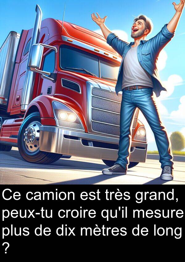 grand: Ce camion est très grand, peux-tu croire qu'il mesure plus de dix mètres de long ?