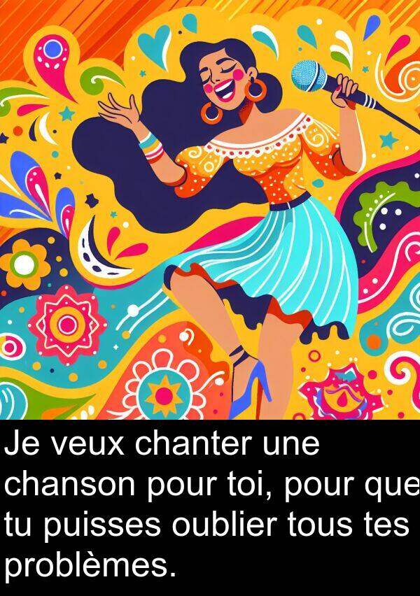 veux: Je veux chanter une chanson pour toi, pour que tu puisses oublier tous tes problèmes.