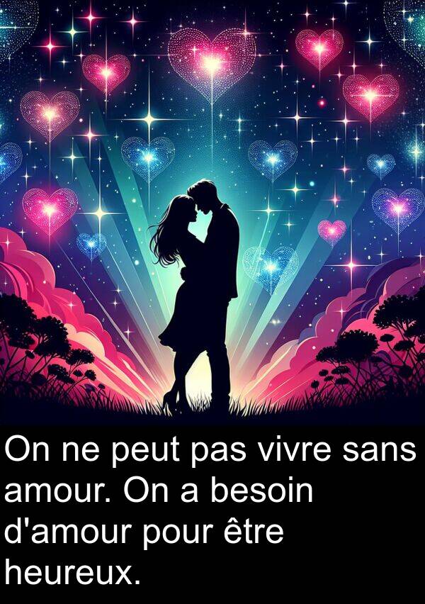 vivre: On ne peut pas vivre sans amour. On a besoin d'amour pour être heureux.