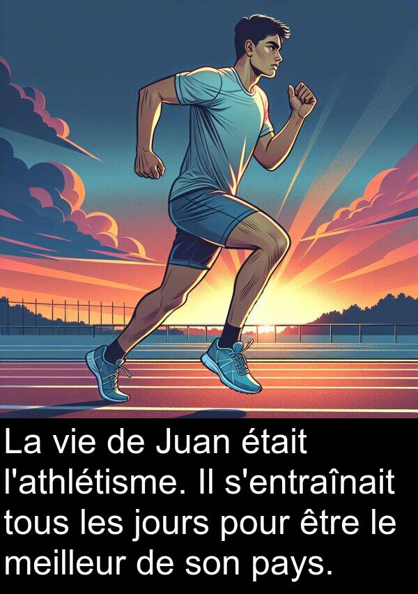 pays: La vie de Juan était l'athlétisme. Il s'entraînait tous les jours pour être le meilleur de son pays.