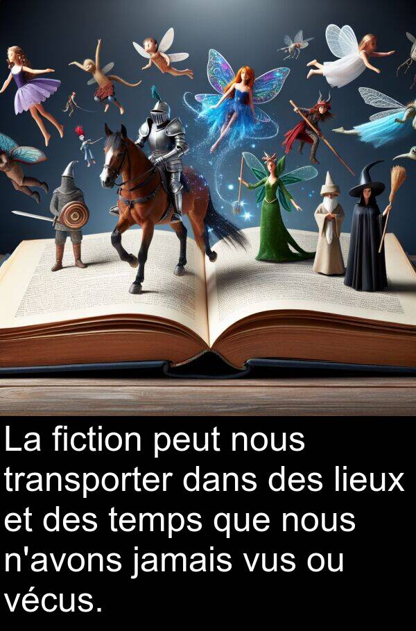 fiction: La fiction peut nous transporter dans des lieux et des temps que nous n'avons jamais vus ou vécus.