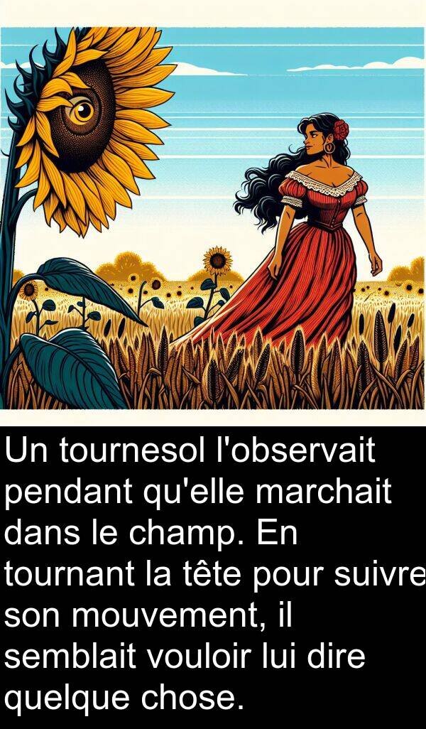 vouloir: Un tournesol l'observait pendant qu'elle marchait dans le champ. En tournant la tête pour suivre son mouvement, il semblait vouloir lui dire quelque chose.