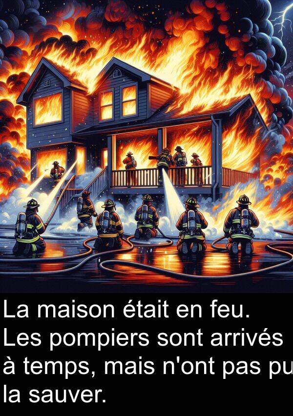 arrivés: La maison était en feu. Les pompiers sont arrivés à temps, mais n'ont pas pu la sauver.